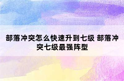 部落冲突怎么快速升到七级 部落冲突七级最强阵型